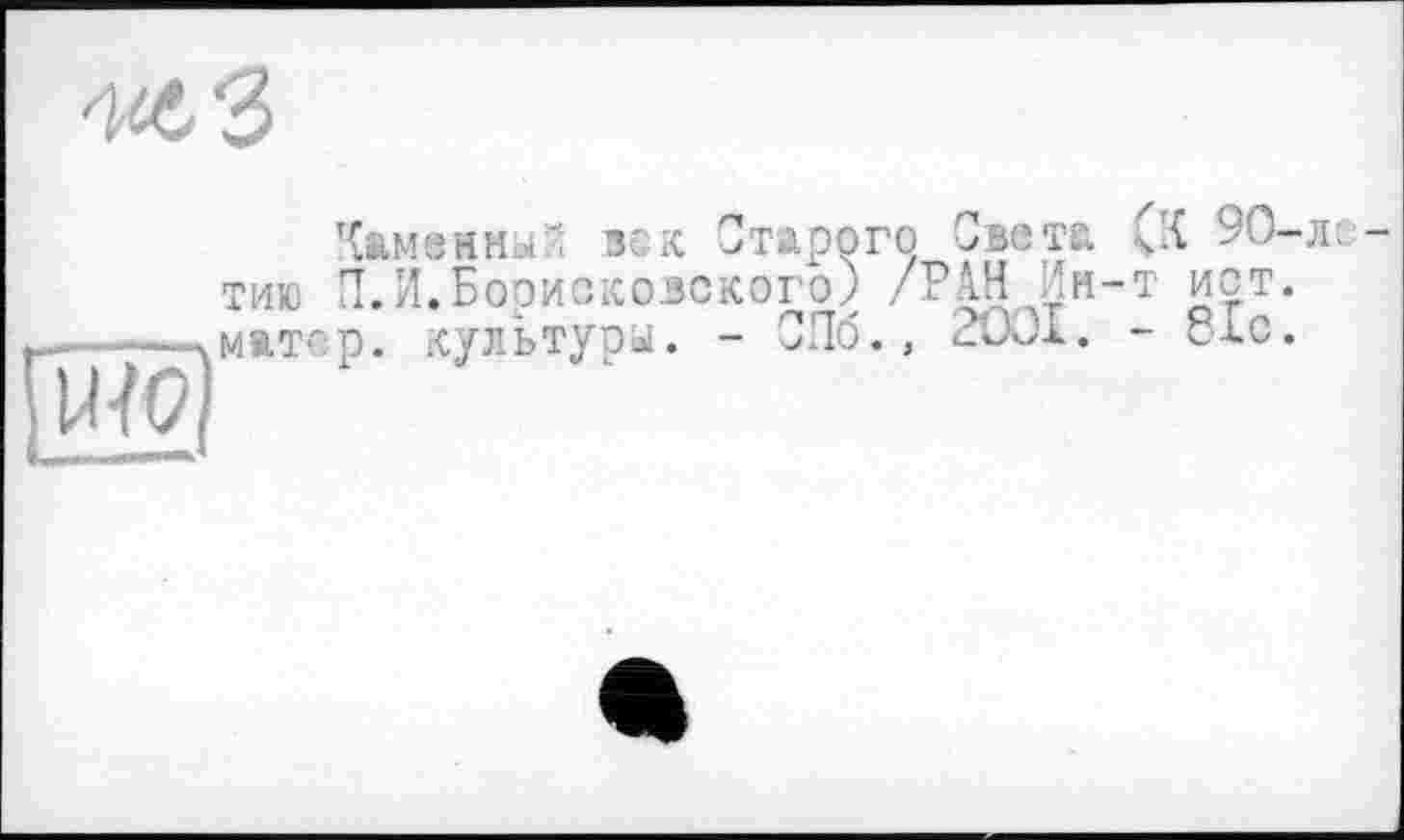 ﻿4^*3
Камеинал зэк Старого Света чХ 9О-лс-тию П.И.Борисковского) /РАН Ин-т ист. матер, культуры. - СПб., 21X1. - 81с.
Ш0)